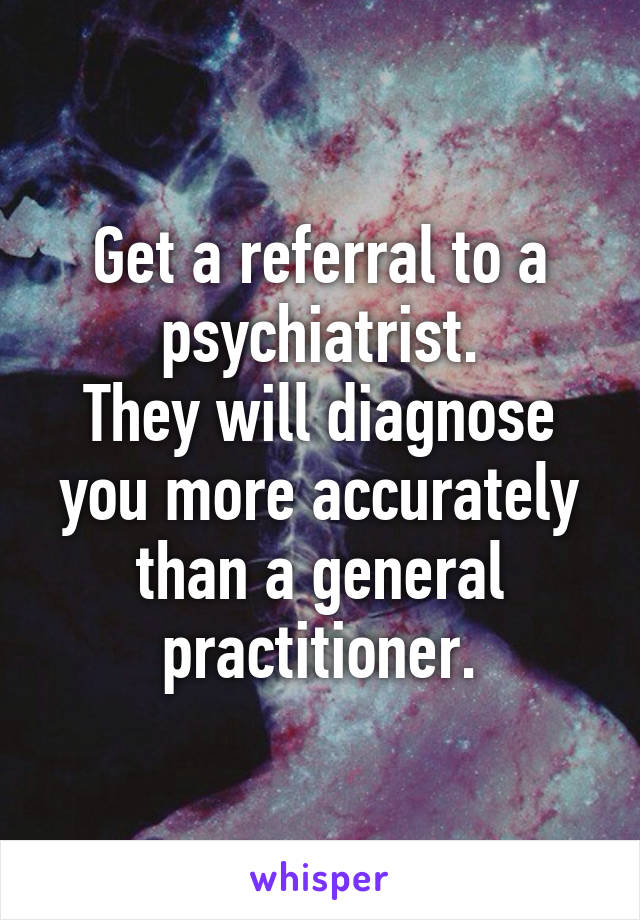 Get a referral to a psychiatrist.
They will diagnose you more accurately than a general practitioner.