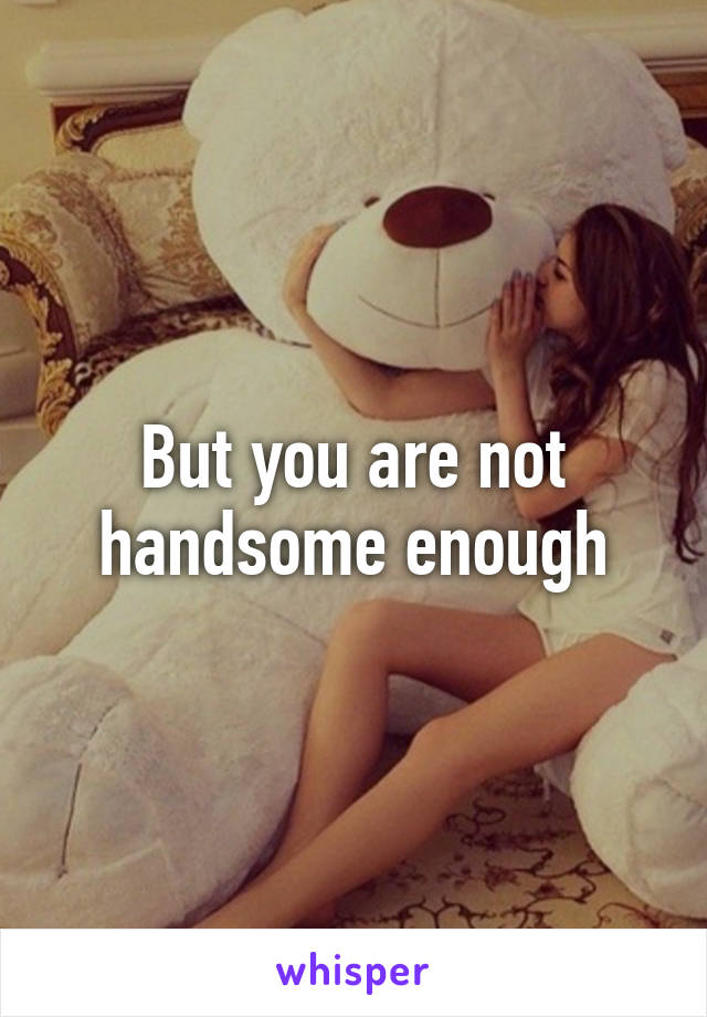 But you are not handsome enough