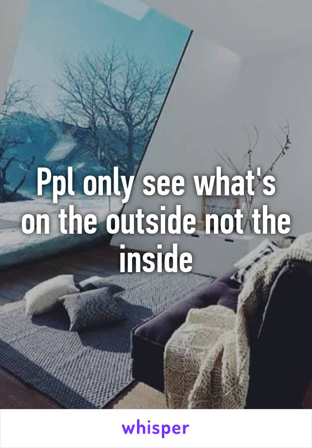 Ppl only see what's on the outside not the inside