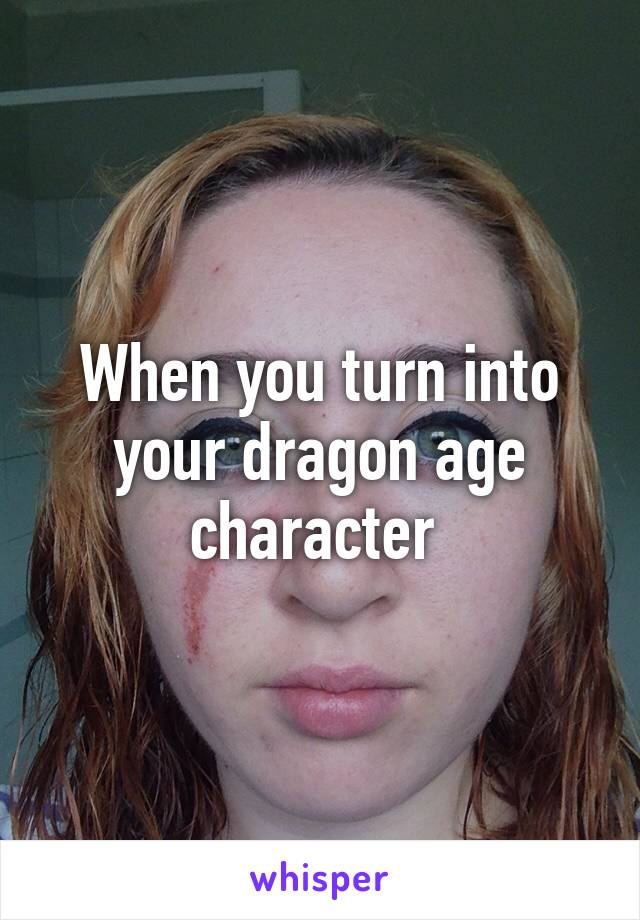 When you turn into your dragon age character 