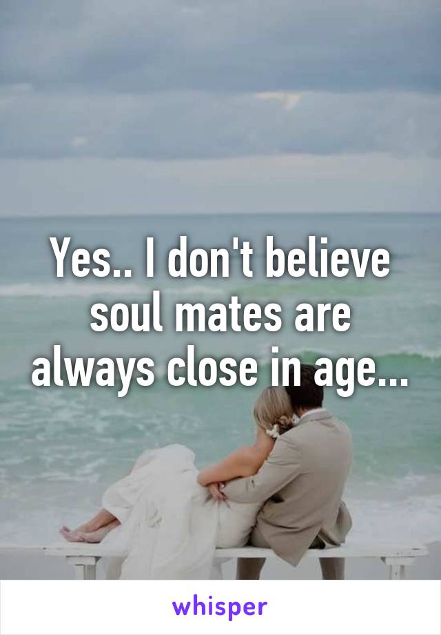 Yes.. I don't believe soul mates are always close in age...