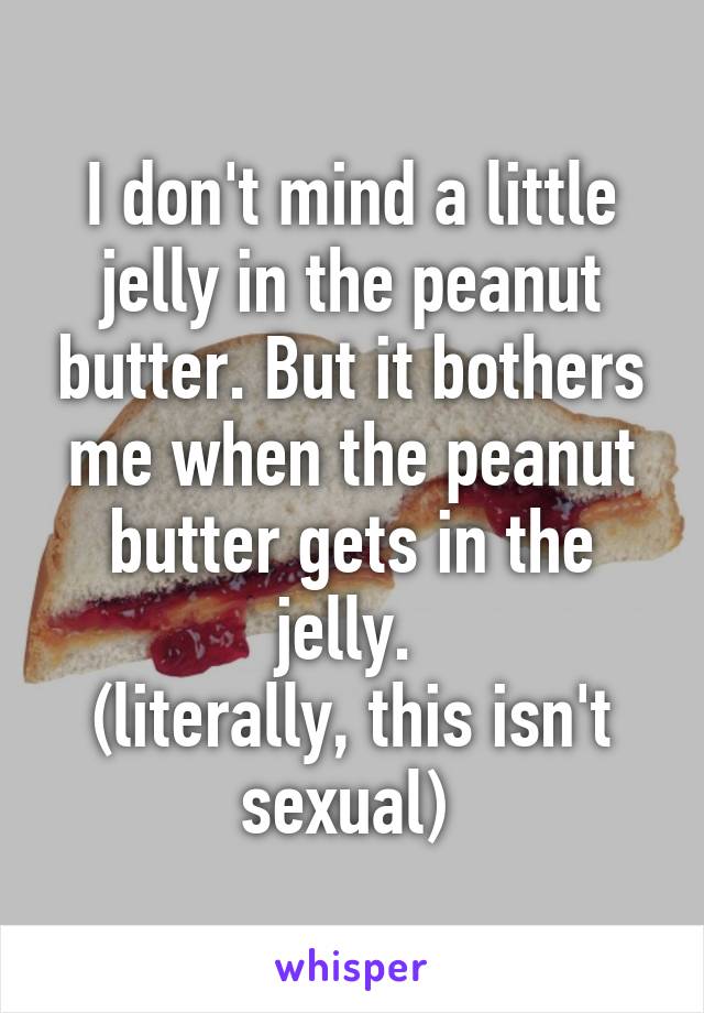 I don't mind a little jelly in the peanut butter. But it bothers me when the peanut butter gets in the jelly. 
(literally, this isn't sexual) 