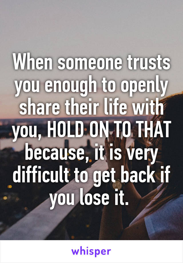 When someone trusts you enough to openly share their life with you, HOLD ON TO THAT because, it is very difficult to get back if you lose it. 