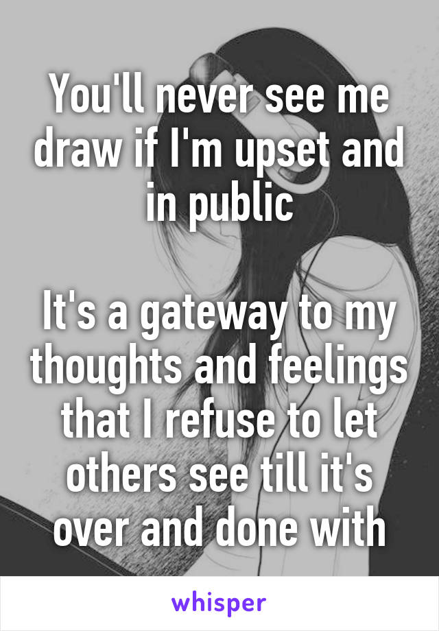 You'll never see me draw if I'm upset and in public

It's a gateway to my thoughts and feelings that I refuse to let others see till it's over and done with