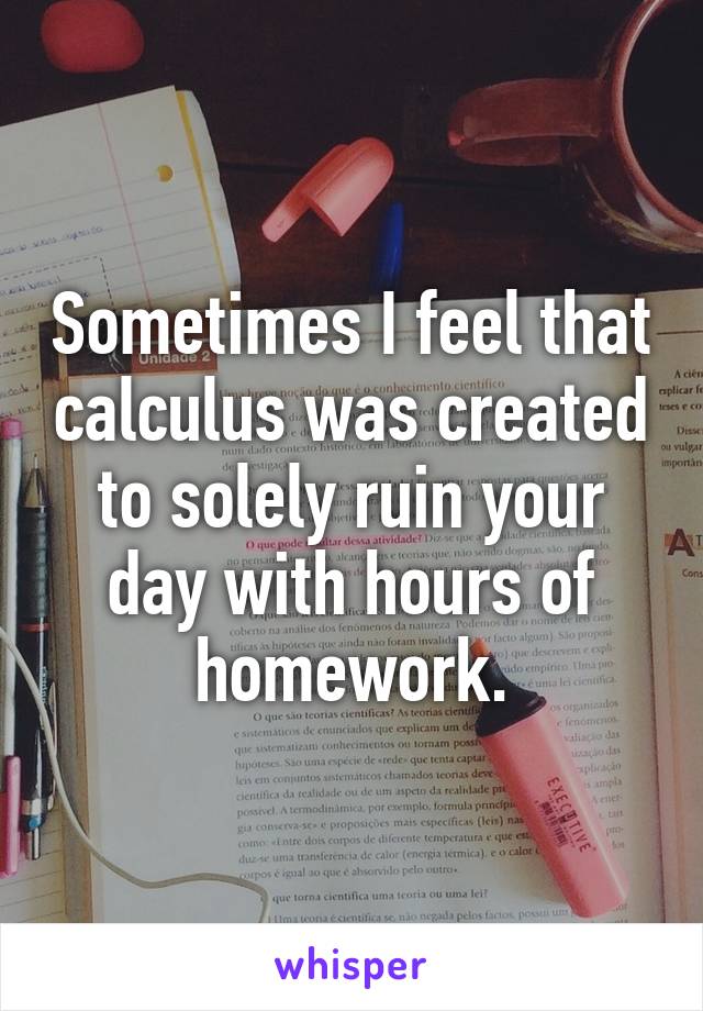 Sometimes I feel that calculus was created to solely ruin your day with hours of homework.