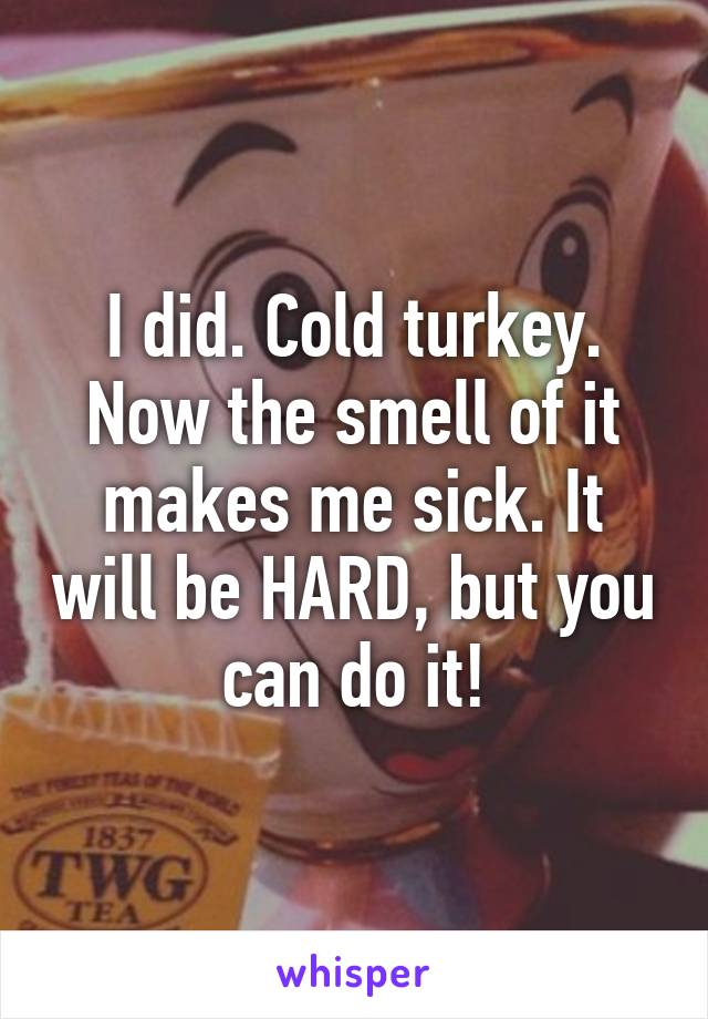 I did. Cold turkey. Now the smell of it makes me sick. It will be HARD, but you can do it!
