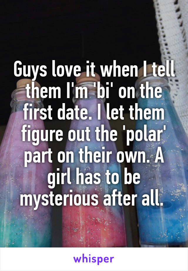 Guys love it when I tell them I'm 'bi' on the first date. I let them figure out the 'polar' part on their own. A girl has to be mysterious after all. 