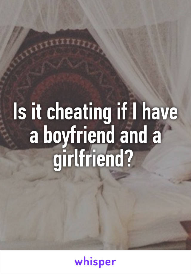 Is it cheating if I have a boyfriend and a girlfriend? 