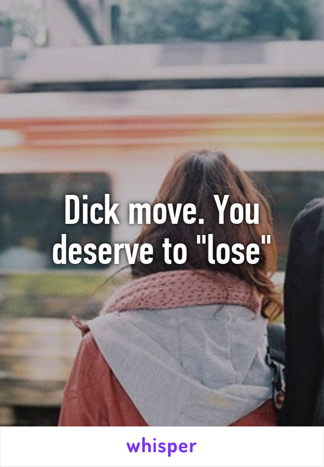 Dick move. You deserve to "lose"