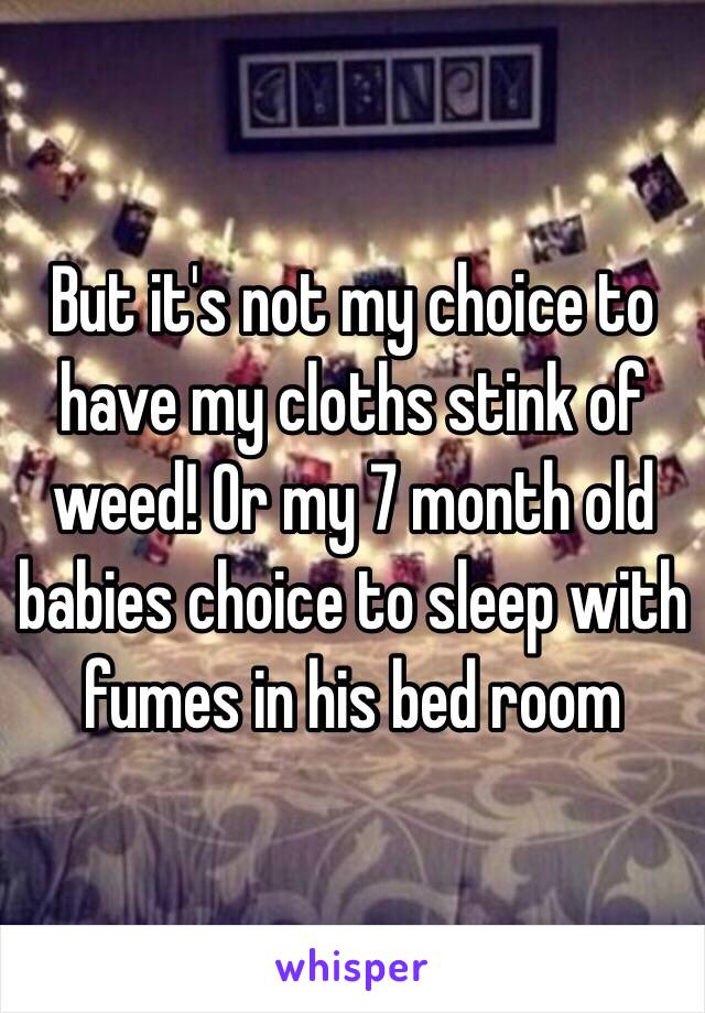 But it's not my choice to have my cloths stink of weed! Or my 7 month old babies choice to sleep with fumes in his bed room