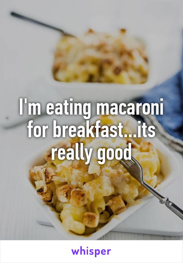 I'm eating macaroni for breakfast...its really good