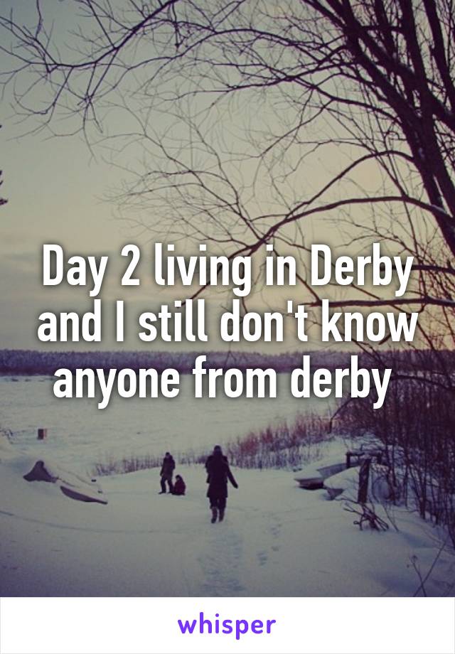 Day 2 living in Derby and I still don't know anyone from derby 