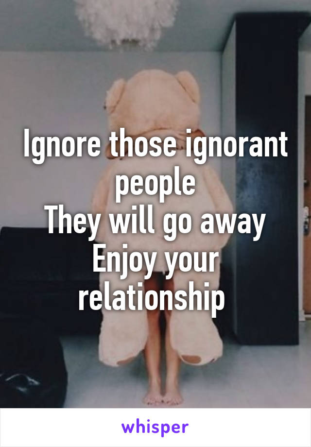 Ignore those ignorant people
They will go away
Enjoy your relationship 