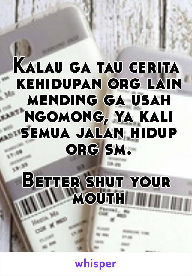 Kalau ga tau cerita kehidupan org lain mending ga usah ngomong, ya kali semua jalan hidup org sm.

Better shut your mouth