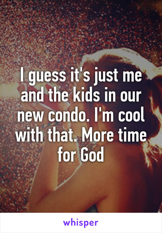 I guess it's just me and the kids in our new condo. I'm cool with that. More time for God