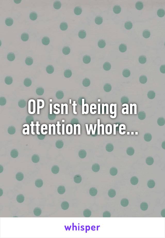 OP isn't being an attention whore... 