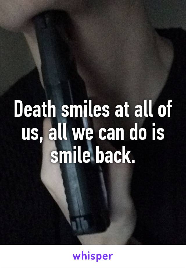 Death smiles at all of us, all we can do is smile back.