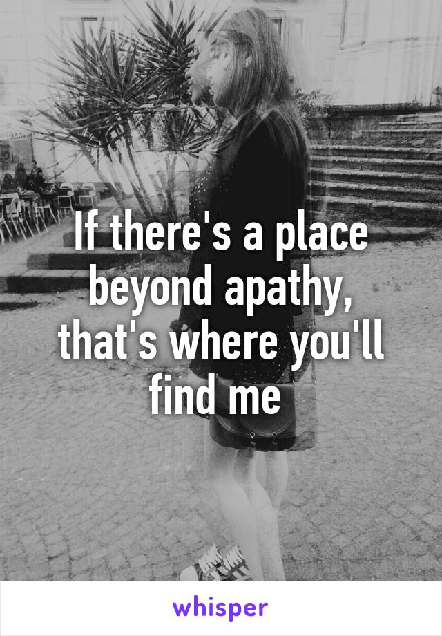 If there's a place beyond apathy,
that's where you'll find me 