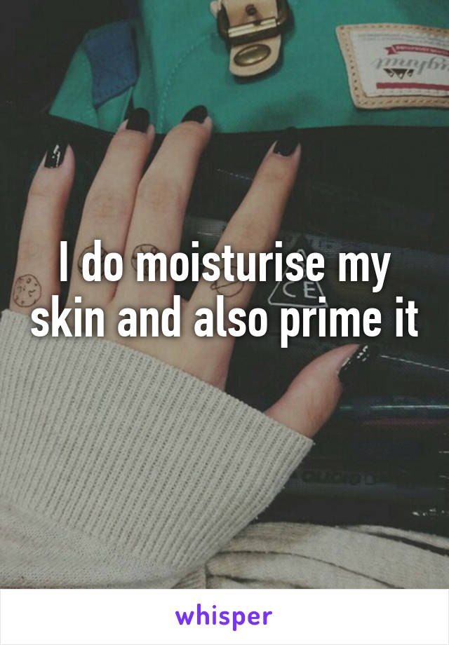 I do moisturise my skin and also prime it 