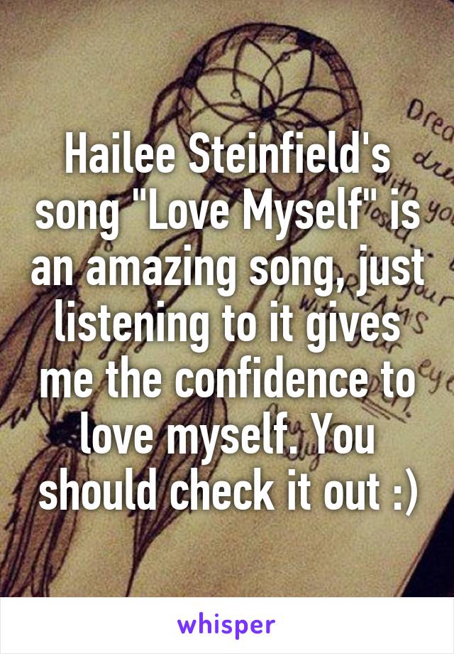 Hailee Steinfield's song "Love Myself" is an amazing song, just listening to it gives me the confidence to love myself. You should check it out :)