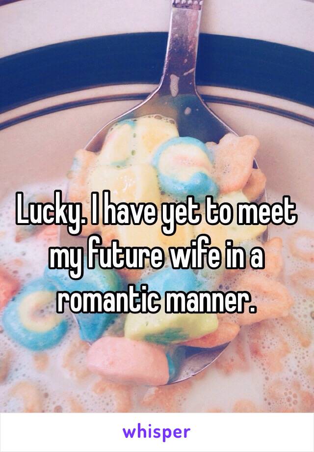 Lucky. I have yet to meet my future wife in a romantic manner. 