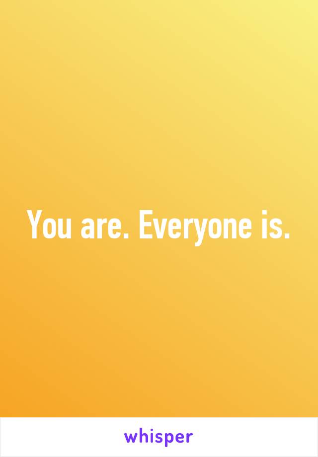 You are. Everyone is.