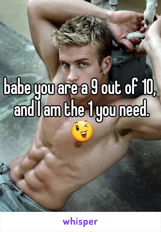 babe you are a 9 out of 10, and I am the 1 you need. 😉