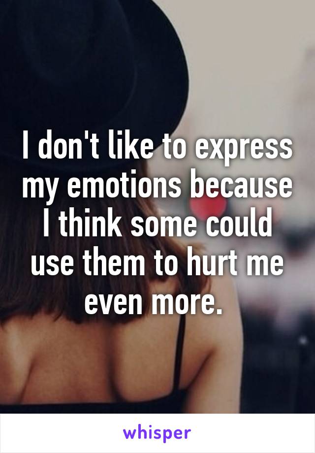 I don't like to express my emotions because I think some could use them to hurt me even more. 