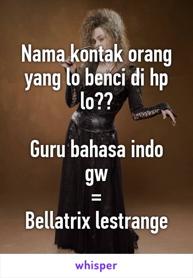 Nama kontak orang yang lo benci di hp lo??

Guru bahasa indo gw
=
Bellatrix lestrange