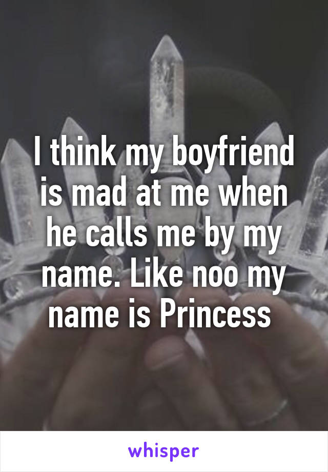 I think my boyfriend is mad at me when he calls me by my name. Like noo my name is Princess 