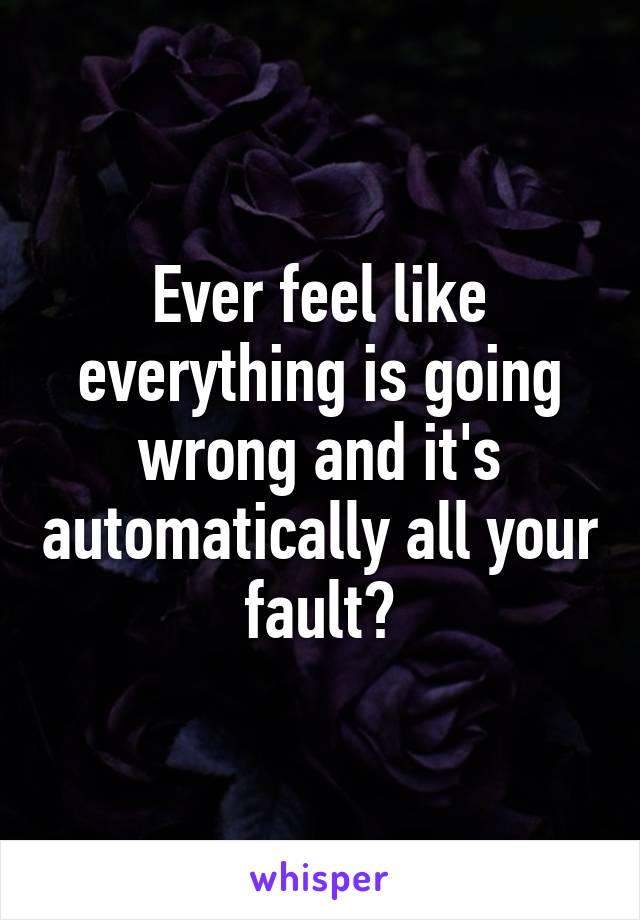 Ever feel like everything is going wrong and it's automatically all your fault?