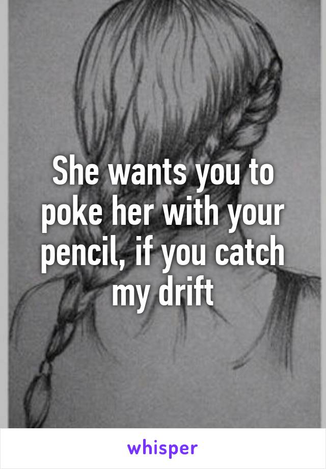 She wants you to poke her with your pencil, if you catch my drift