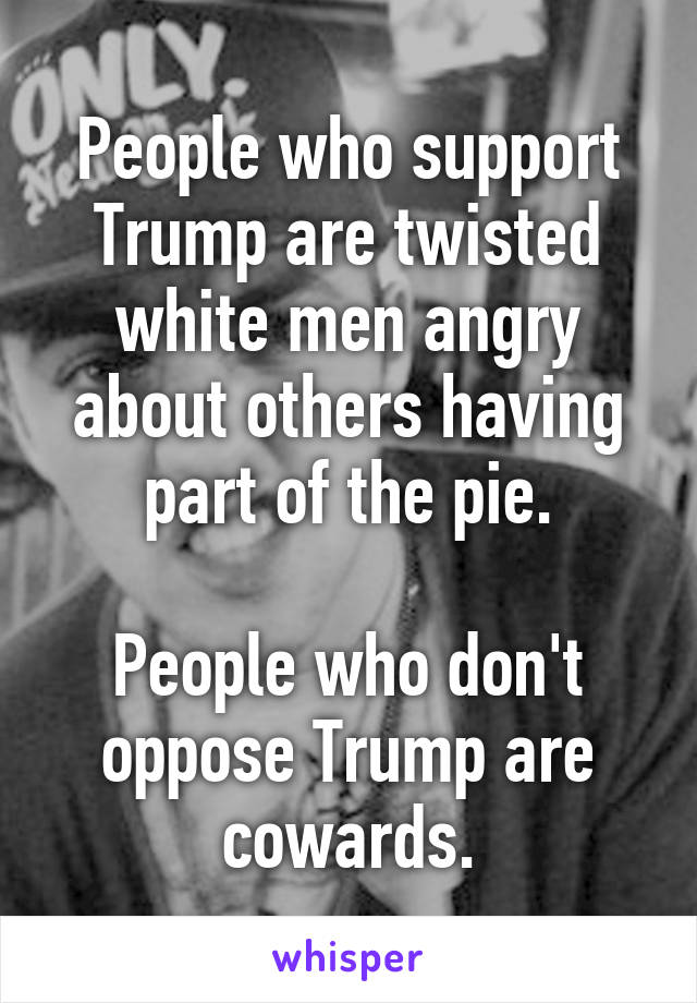 People who support Trump are twisted white men angry about others having part of the pie.

People who don't oppose Trump are cowards.