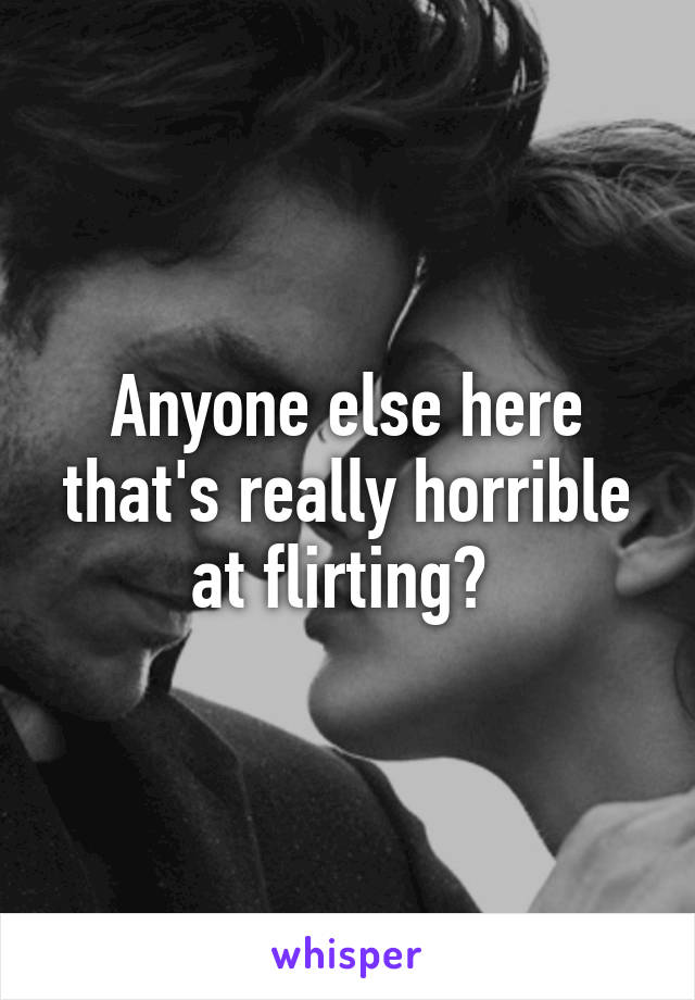 Anyone else here that's really horrible at flirting? 