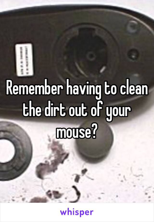 Remember having to clean the dirt out of your mouse? 