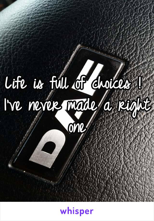 Life is full of choices ! 
I've never made a right one 