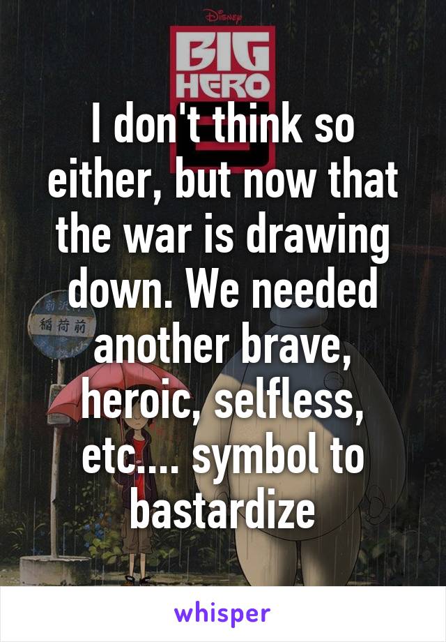 I don't think so either, but now that the war is drawing down. We needed another brave, heroic, selfless, etc.... symbol to bastardize