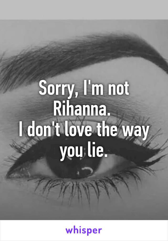 Sorry, I'm not Rihanna. 
I don't love the way you lie.