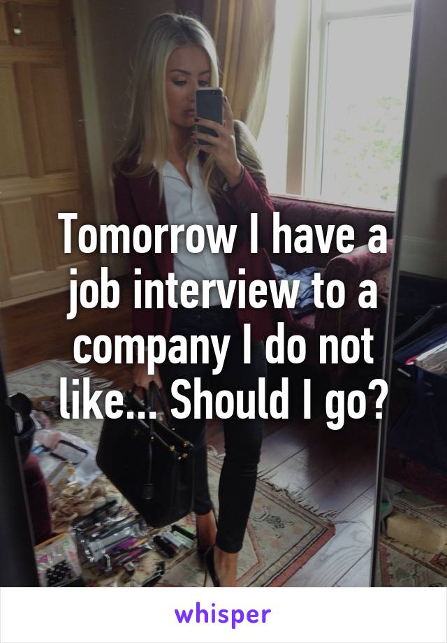 Tomorrow I have a job interview to a company I do not like... Should I go?