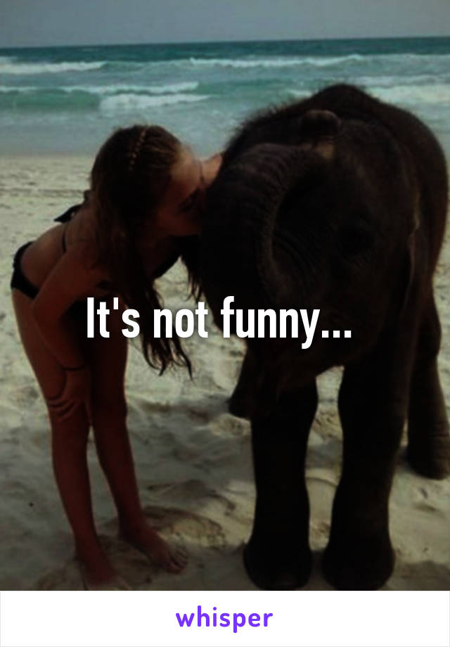 It's not funny... 