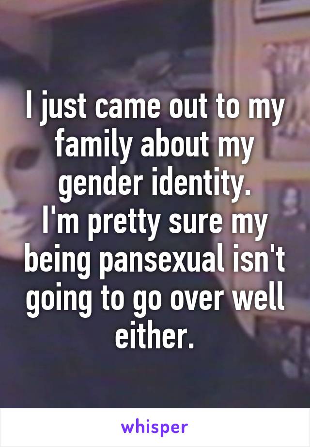 I just came out to my family about my gender identity.
I'm pretty sure my being pansexual isn't going to go over well either.