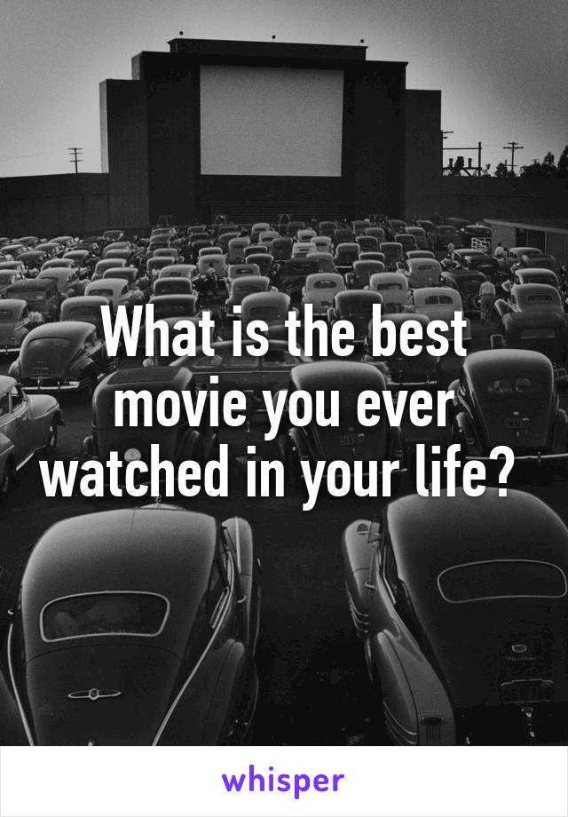 What is the best movie you ever watched in your life? 