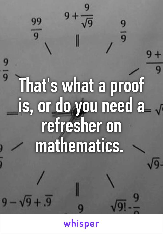 That's what a proof is, or do you need a refresher on mathematics. 