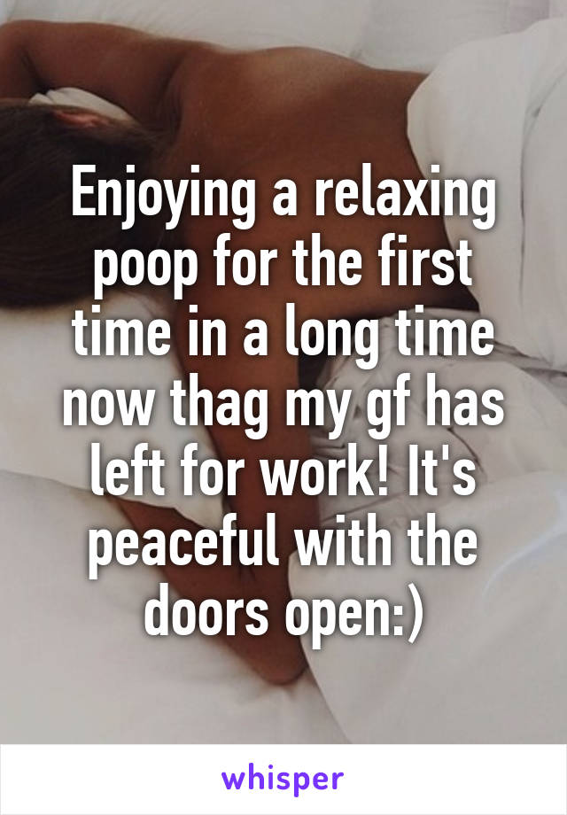 Enjoying a relaxing poop for the first time in a long time now thag my gf has left for work! It's peaceful with the doors open:)