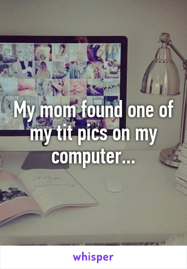 My mom found one of my tit pics on my computer...