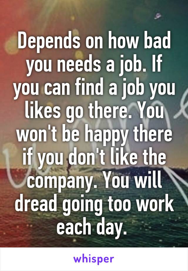 Depends on how bad you needs a job. If you can find a job you likes go there. You won't be happy there if you don't like the company. You will dread going too work each day. 