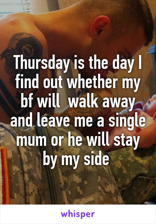 Thursday is the day I find out whether my bf will  walk away and leave me a single mum or he will stay by my side 