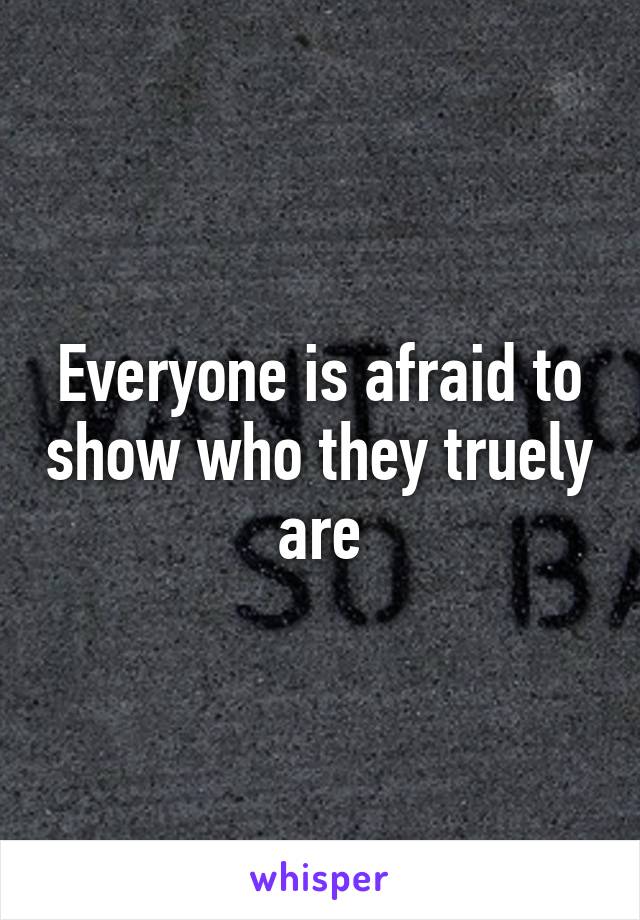 Everyone is afraid to show who they truely are