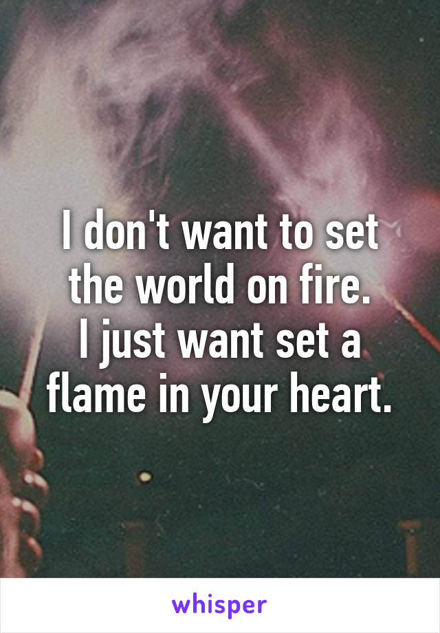 I don't want to set the world on fire.
I just want set a flame in your heart.