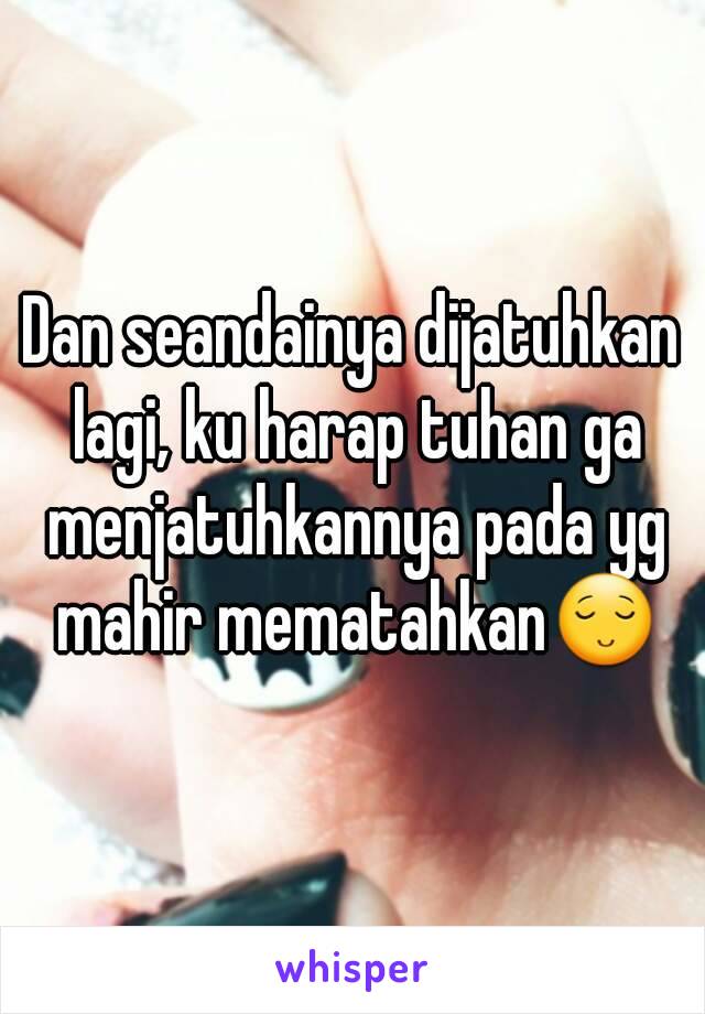 Dan seandainya dijatuhkan lagi, ku harap tuhan ga menjatuhkannya pada yg mahir mematahkan😌